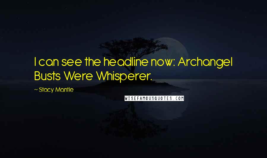 Stacy Mantle quotes: I can see the headline now: Archangel Busts Were Whisperer.