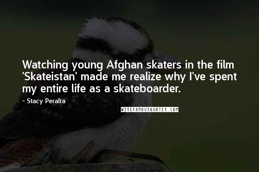 Stacy Peralta quotes: Watching young Afghan skaters in the film 'Skateistan' made me realize why I've spent my entire life as a skateboarder. Stacy Peralta quotes: Watching young Afghan skaters in the film 'Skateistan' made me realize why I've spent my entire life as a skateboarder.