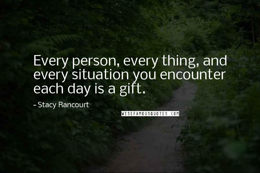 Stacy Rancourt quotes: Every person, every thing, and every situation you encounter each day is a gift. Stacy Rancourt quotes: Every person, every thing, and every situation you encounter each day is a gift.
