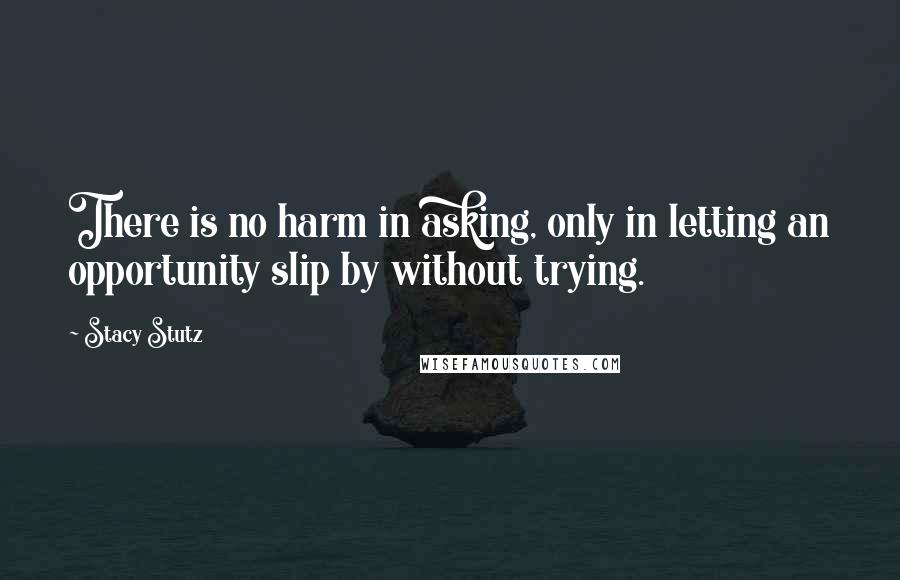 Stacy Stutz quotes: There is no harm in asking, only in letting an opportunity slip by without trying.