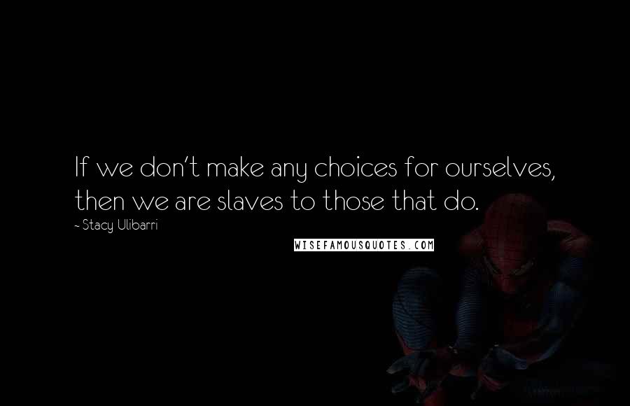 Stacy Ulibarri quotes: If we don't make any choices for ourselves, then we are slaves to those that do.