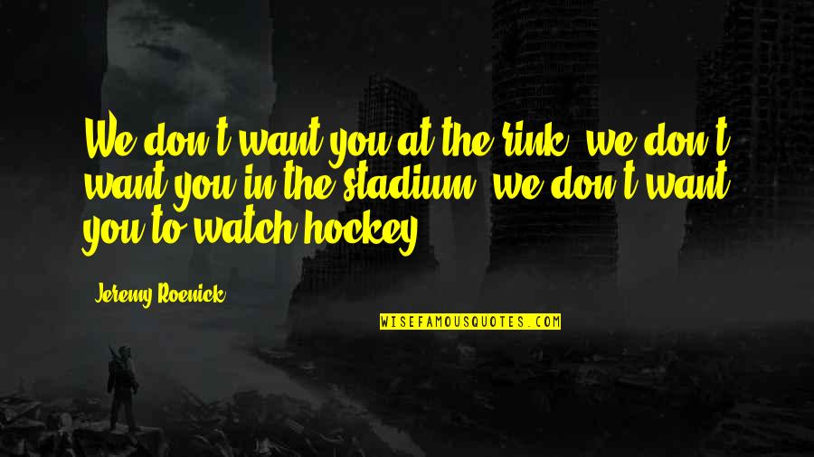 Stadium Quotes By Jeremy Roenick: We don't want you at the rink, we