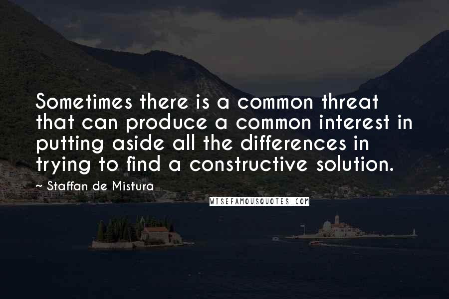 Staffan De Mistura quotes: Sometimes there is a common threat that can produce a common interest in putting aside all the differences in trying to find a constructive solution.