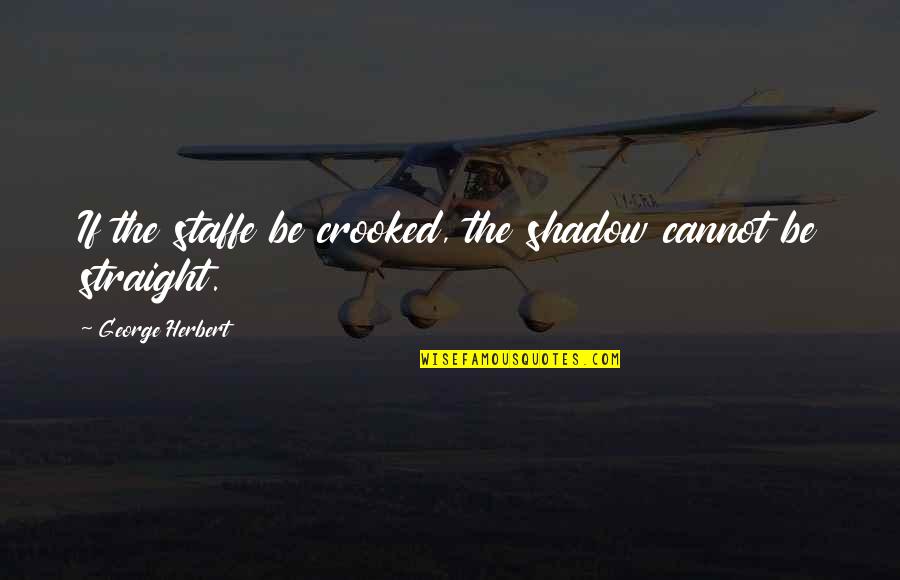 Staffe Quotes By George Herbert: If the staffe be crooked, the shadow cannot