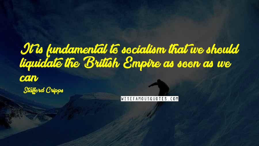 Stafford Cripps quotes: It is fundamental to socialism that we should liquidate the British Empire as soon as we can