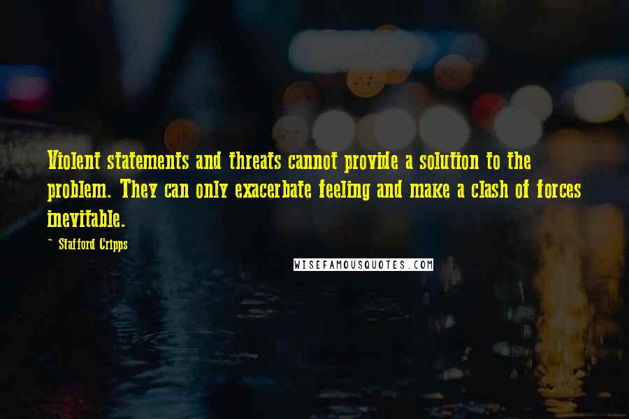 Stafford Cripps quotes: Violent statements and threats cannot provide a solution to the problem. They can only exacerbate feeling and make a clash of forces inevitable.