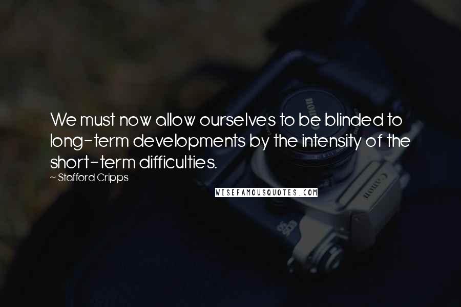 Stafford Cripps quotes: We must now allow ourselves to be blinded to long-term developments by the intensity of the short-term difficulties.