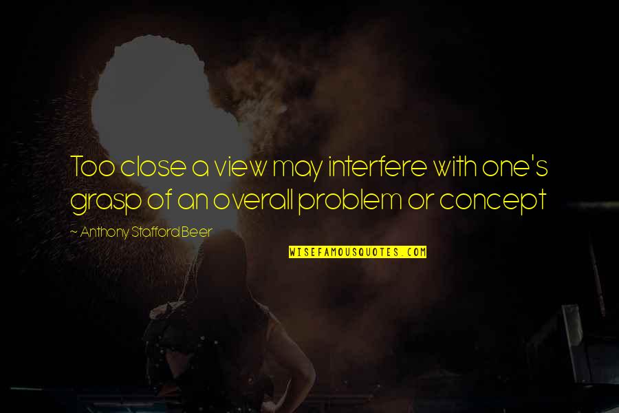 Stafford's Quotes By Anthony Stafford Beer: Too close a view may interfere with one's Stafford's Quotes By Anthony Stafford Beer: Too close a view may interfere with one's