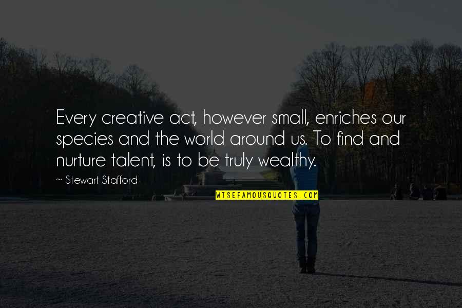 Stafford's Quotes By Stewart Stafford: Every creative act, however small, enriches our species Stafford's Quotes By Stewart Stafford: Every creative act, however small, enriches our species