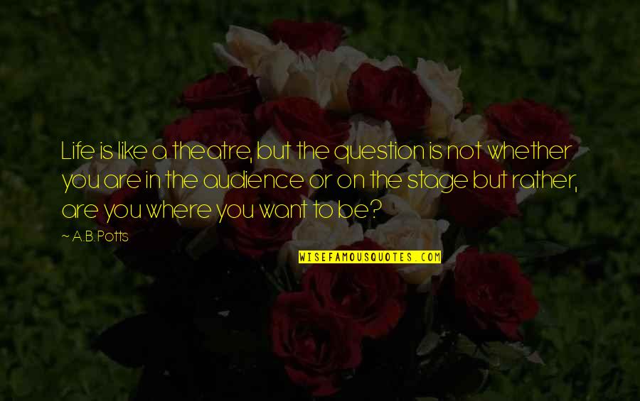 Stage In Life Quotes By A.B. Potts: Life is like a theatre, but the question