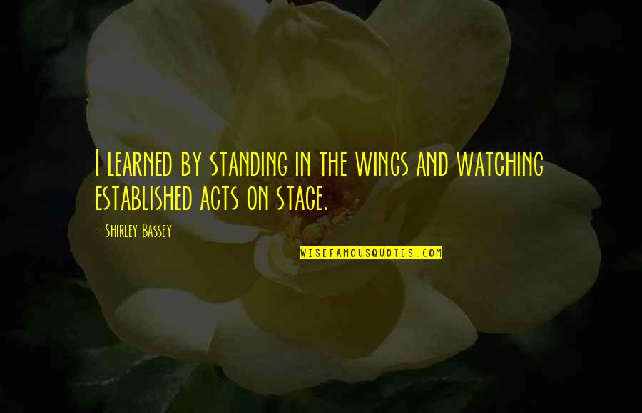 Stage In Quotes By Shirley Bassey: I learned by standing in the wings and