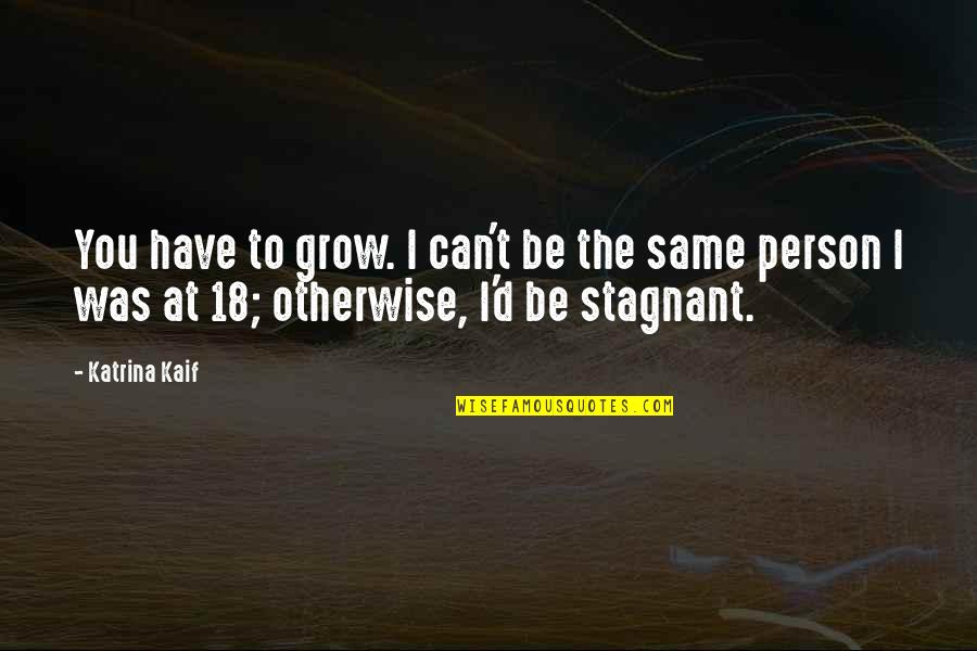 Stagnant Quotes By Katrina Kaif: You have to grow. I can't be the Stagnant Quotes By Katrina Kaif: You have to grow. I can't be the