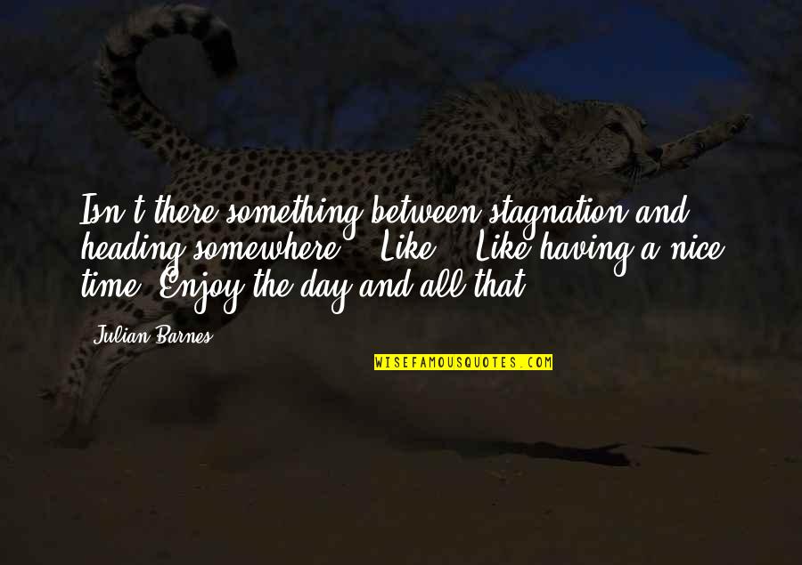 Stagnation Quotes By Julian Barnes: Isn't there something between stagnation and heading somewhere?" Stagnation Quotes By Julian Barnes: Isn't there something between stagnation and heading somewhere?"
