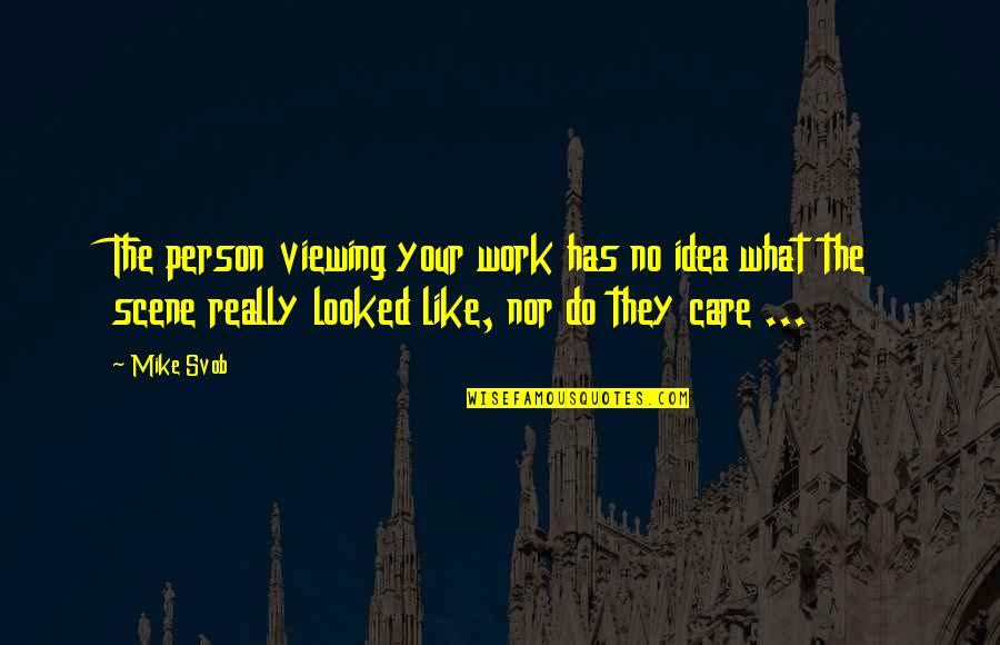 Stagnolis Quotes By Mike Svob: The person viewing your work has no idea Stagnolis Quotes By Mike Svob: The person viewing your work has no idea