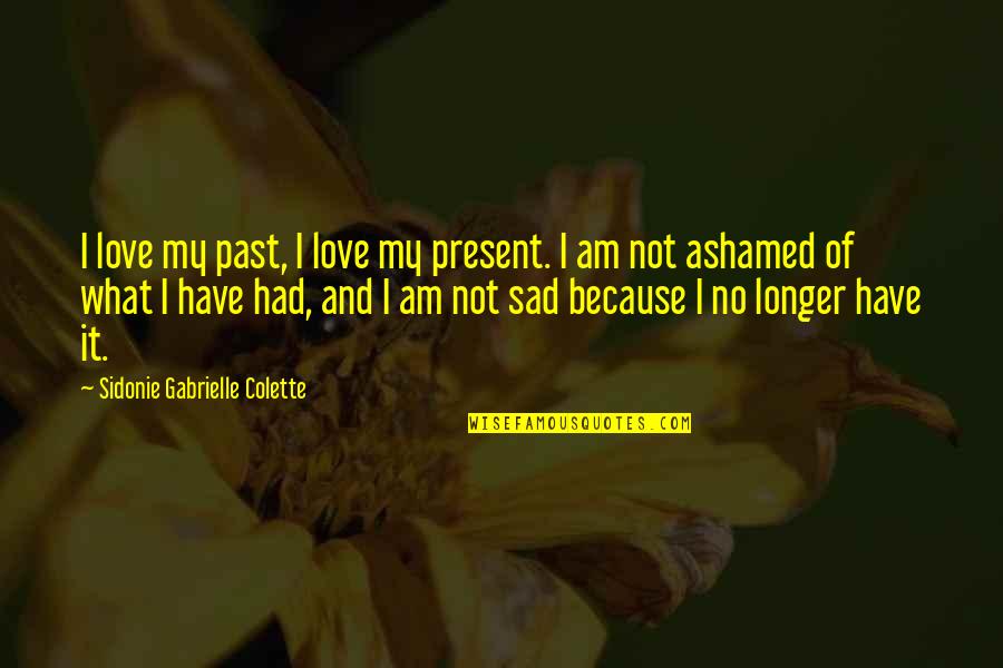 Stahma Tarr Quotes By Sidonie Gabrielle Colette: I love my past, I love my present. Stahma Tarr Quotes By Sidonie Gabrielle Colette: I love my past, I love my present.