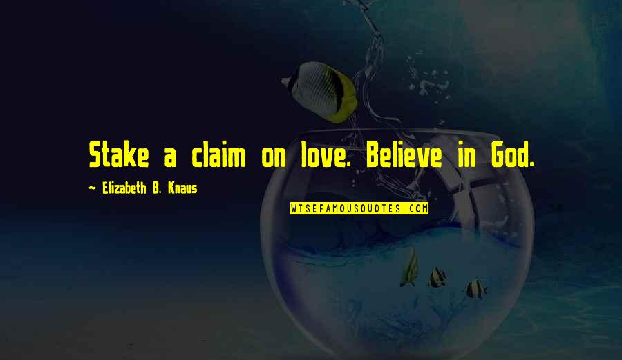 Stake Your Claim Quotes By Elizabeth B. Knaus: Stake a claim on love. Believe in God.
