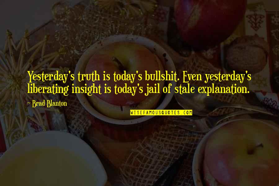 Stale Quotes By Brad Blanton: Yesterday's truth is today's bullshit. Even yesterday's liberating