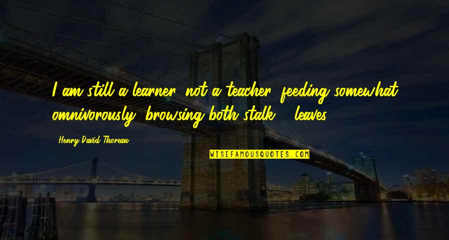 Stalk Quotes By Henry David Thoreau: I am still a learner, not a teacher,
