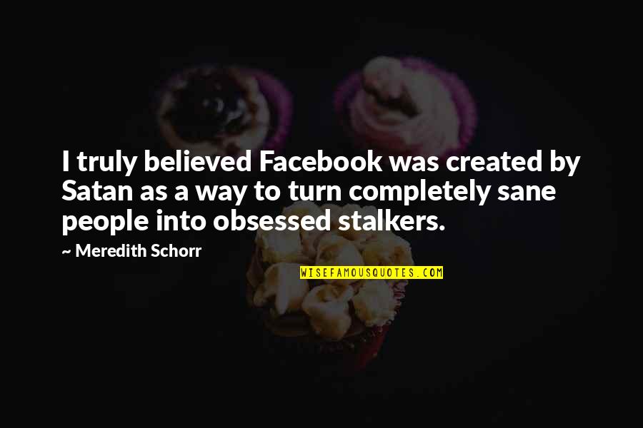 Stalkers In Facebook Quotes By Meredith Schorr: I truly believed Facebook was created by Satan