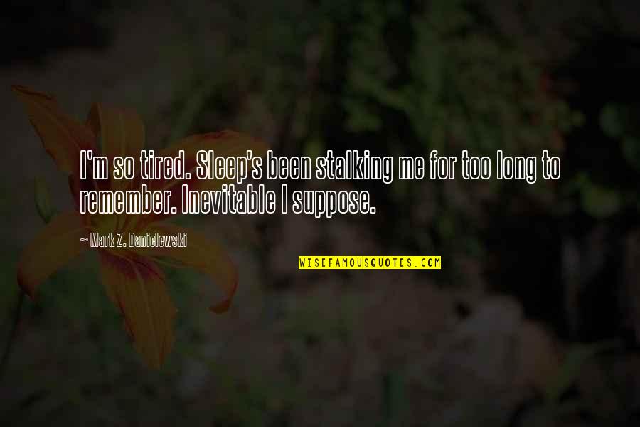 Stalking Me Quotes By Mark Z. Danielewski: I'm so tired. Sleep's been stalking me for