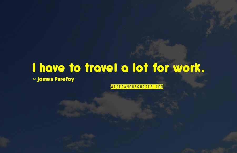 Stalwart Quotes By James Purefoy: I have to travel a lot for work.