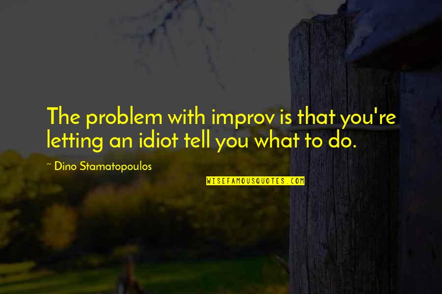 Stamatopoulos Quotes By Dino Stamatopoulos: The problem with improv is that you're letting Stamatopoulos Quotes By Dino Stamatopoulos: The problem with improv is that you're letting