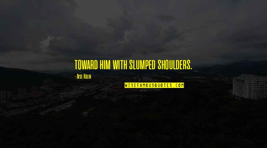 Stammerers Quotes By Ayse Kulin: toward him with slumped shoulders.