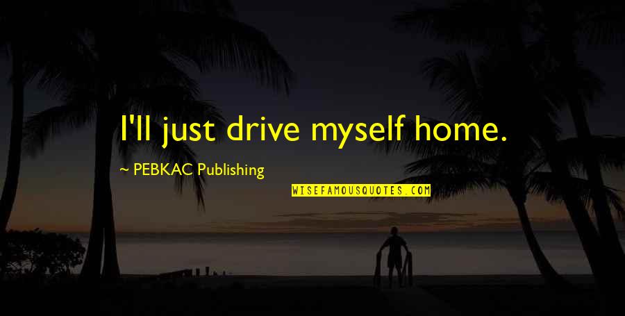 Stammers Quotes By PEBKAC Publishing: I'll just drive myself home. Stammers Quotes By PEBKAC Publishing: I'll just drive myself home.