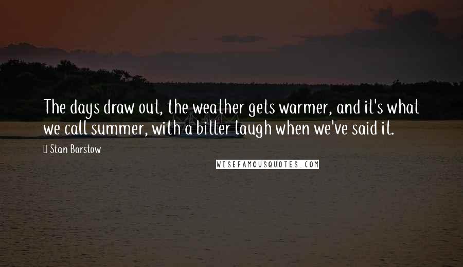 Stan Barstow quotes: The days draw out, the weather gets warmer, and it's what we call summer, with a bitter laugh when we've said it.