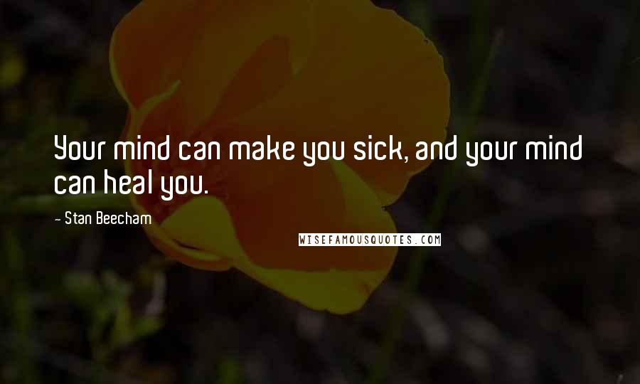 Stan Beecham quotes: Your mind can make you sick, and your mind can heal you.