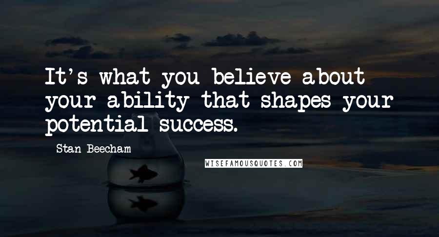 Stan Beecham quotes: It's what you believe about your ability that shapes your potential success.