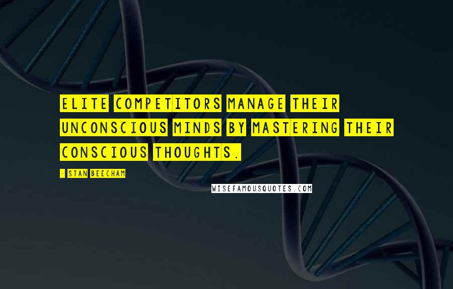 Stan Beecham quotes: Elite competitors manage their unconscious minds by mastering their conscious thoughts.
