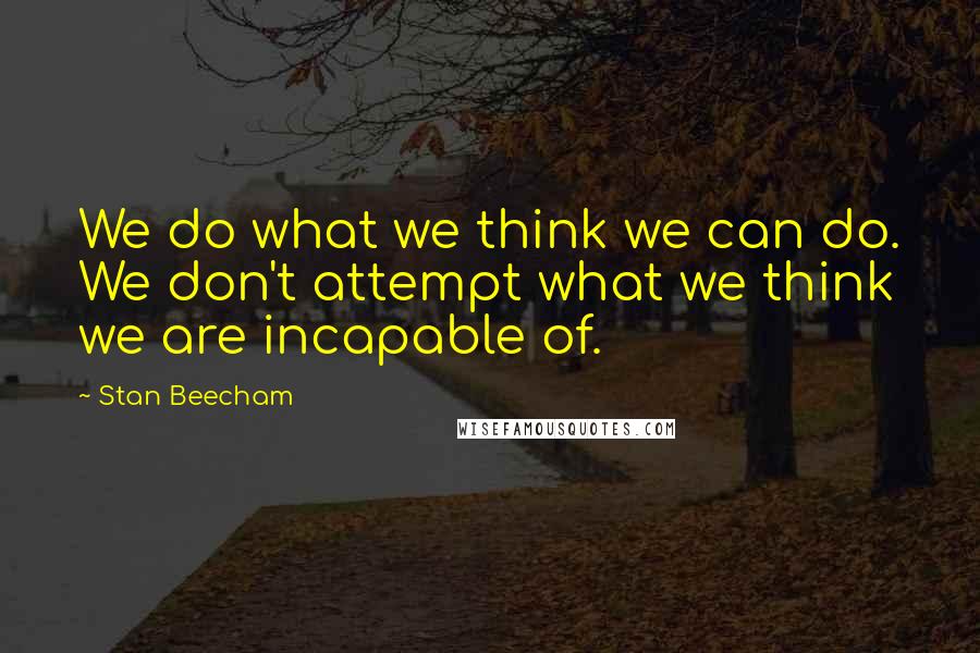 Stan Beecham quotes: We do what we think we can do. We don't attempt what we think we are incapable of.