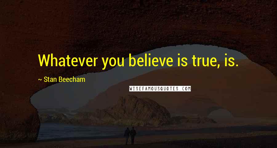 Stan Beecham quotes: Whatever you believe is true, is.