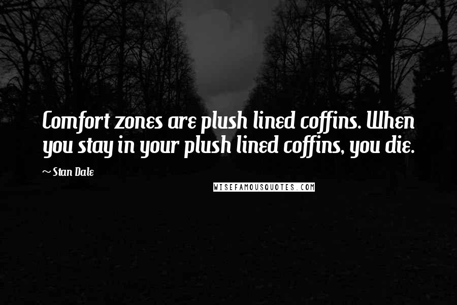 Stan Dale quotes: Comfort zones are plush lined coffins. When you stay in your plush lined coffins, you die.