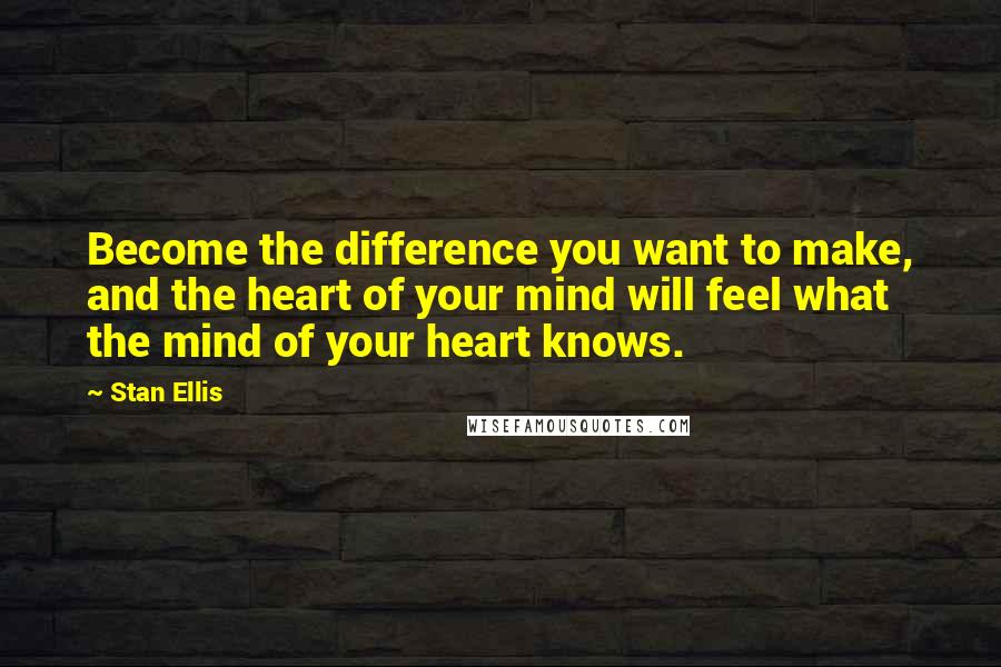 Stan Ellis quotes: Become the difference you want to make, and the heart of your mind will feel what the mind of your heart knows.