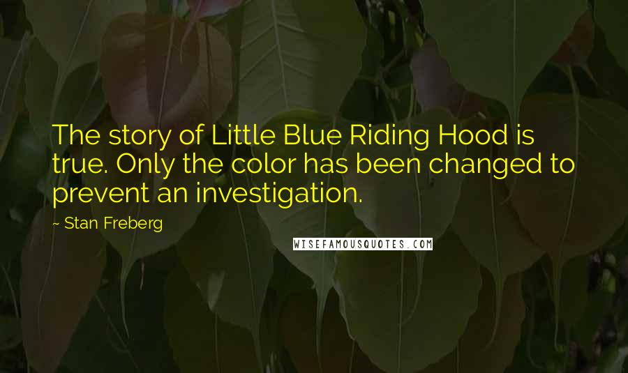 Stan Freberg quotes: The story of Little Blue Riding Hood is true. Only the color has been changed to prevent an investigation. Stan Freberg quotes: The story of Little Blue Riding Hood is true. Only the color has been changed to prevent an investigation.
