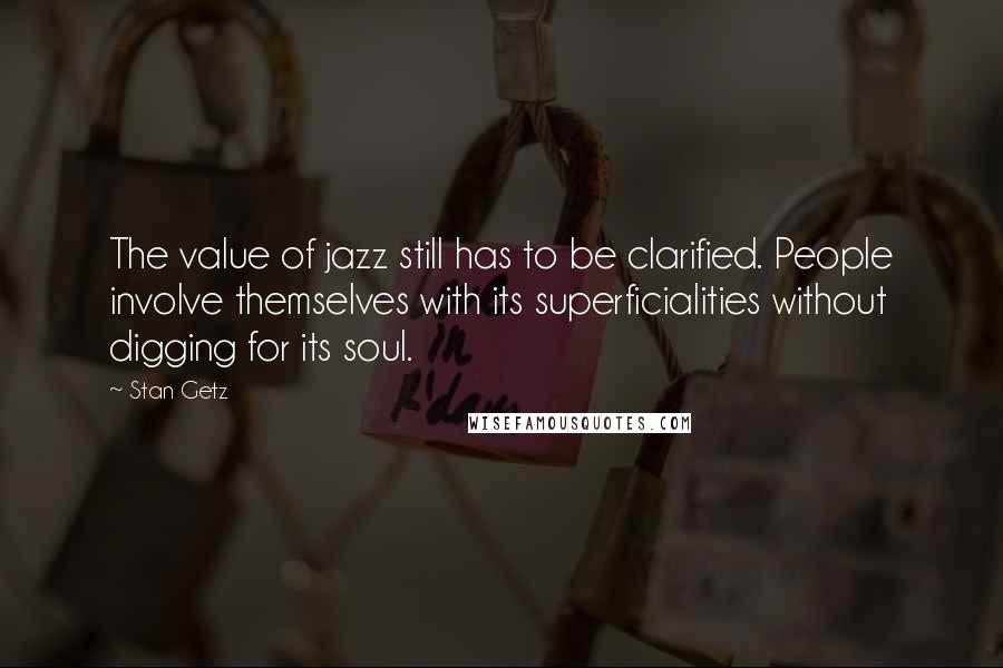 Stan Getz quotes: The value of jazz still has to be clarified. People involve themselves with its superficialities without digging for its soul.