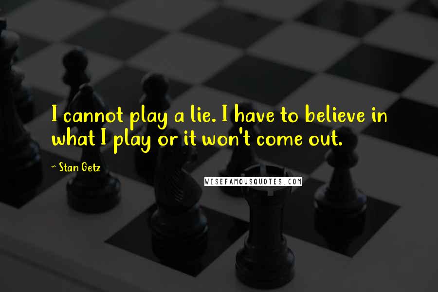 Stan Getz quotes: I cannot play a lie. I have to believe in what I play or it won't come out.