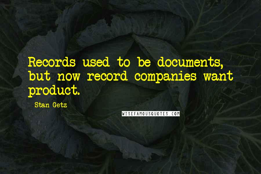 Stan Getz quotes: Records used to be documents, but now record companies want product.