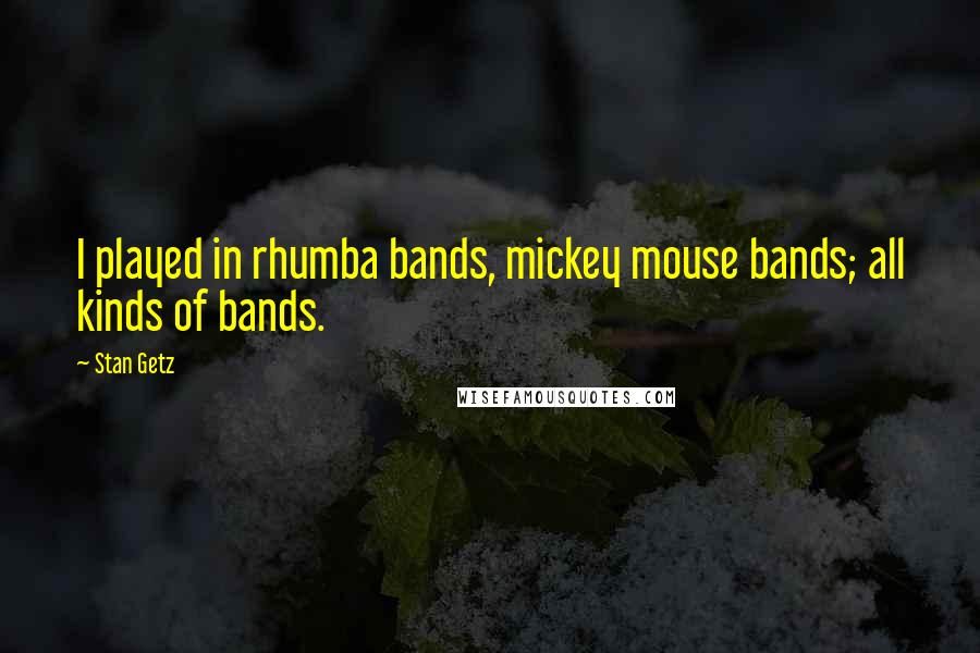 Stan Getz quotes: I played in rhumba bands, mickey mouse bands; all kinds of bands.