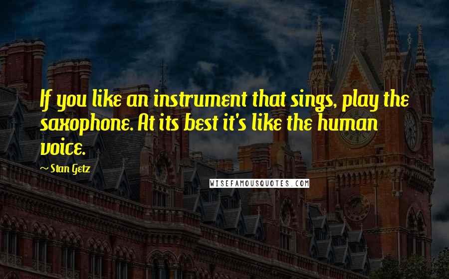 Stan Getz quotes: If you like an instrument that sings, play the saxophone. At its best it's like the human voice.