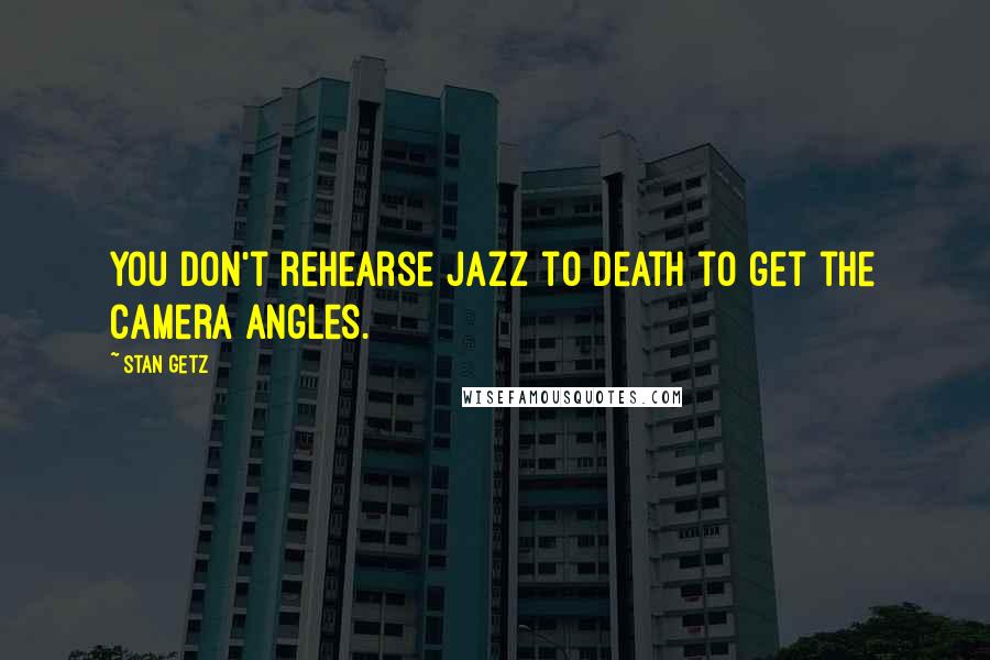 Stan Getz quotes: You don't rehearse jazz to death to get the camera angles.