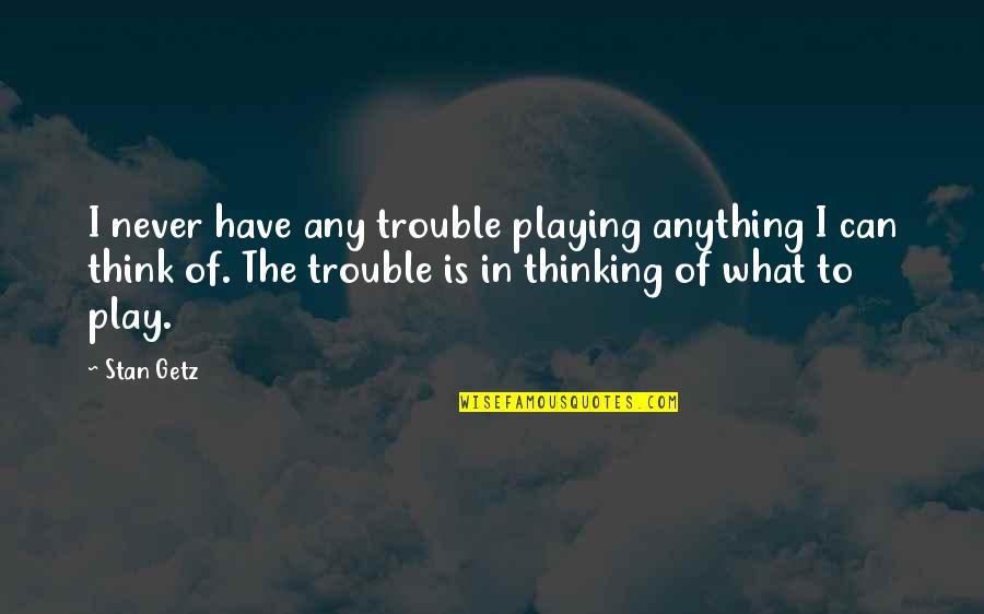 Stan Getz Quotes By Stan Getz: I never have any trouble playing anything I