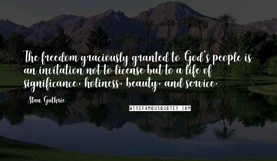 Stan Guthrie quotes: The freedom graciously granted to God's people is an invitation not to license but to a life of significance, holiness, beauty, and service.