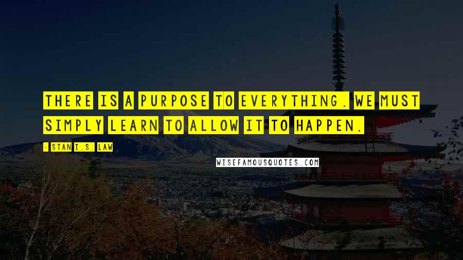 Stan I.S. Law quotes: There is a purpose to everything. We must simply learn to allow it to happen.