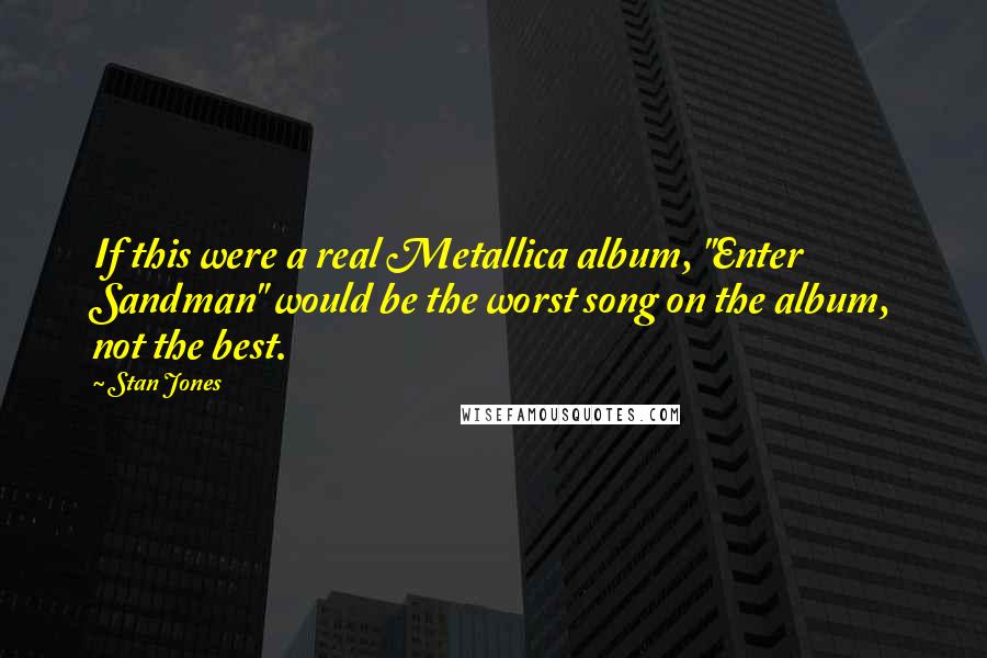 Stan Jones quotes: If this were a real Metallica album, "Enter Sandman" would be the worst song on the album, not the best.