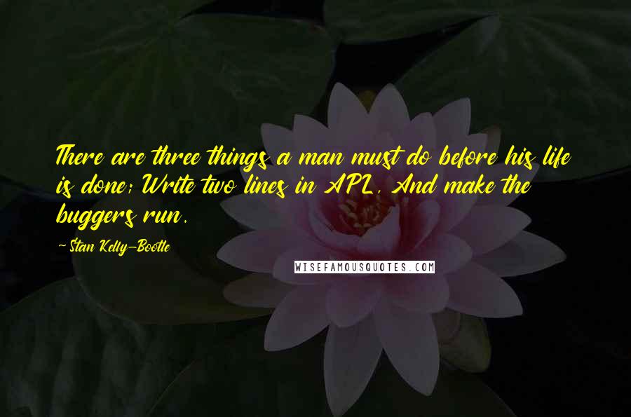 Stan Kelly-Bootle quotes: There are three things a man must do before his life is done; Write two lines in APL, And make the buggers run.