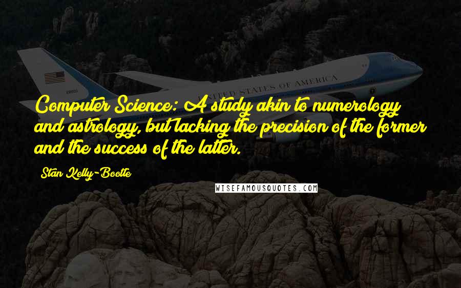 Stan Kelly-Bootle quotes: Computer Science: A study akin to numerology and astrology, but lacking the precision of the former and the success of the latter.