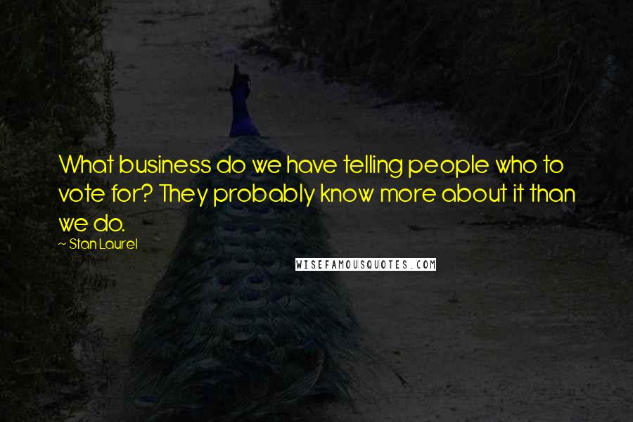 Stan Laurel quotes: What business do we have telling people who to vote for? They probably know more about it than we do. Stan Laurel quotes: What business do we have telling people who to vote for? They probably know more about it than we do.